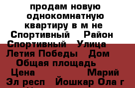 продам новую однокомнатную квартиру в м-не “Спортивный“ › Район ­ Спортивный › Улица ­ 70 Летия Победы › Дом ­ 4 › Общая площадь ­ 41 › Цена ­ 1 440 000 - Марий Эл респ., Йошкар-Ола г. Недвижимость » Квартиры продажа   . Марий Эл респ.